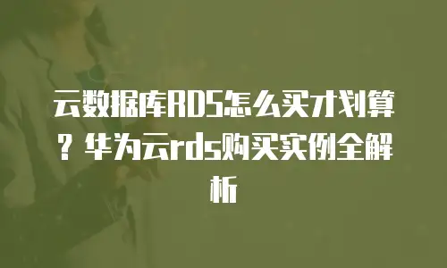云数据库RDS怎么买才划算？华为云rds购买实例全解析