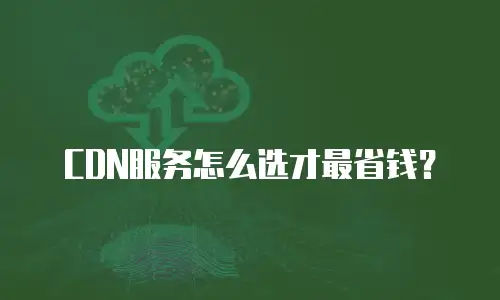 CDN服务怎么选才最省钱？