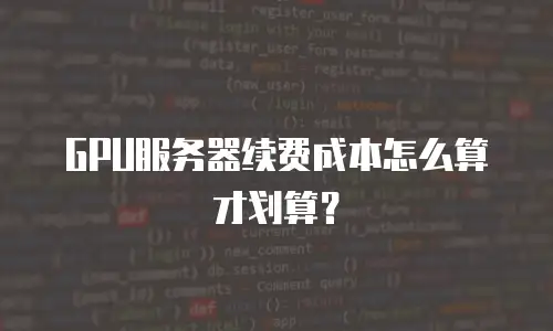 GPU服务器续费成本怎么算才划算？