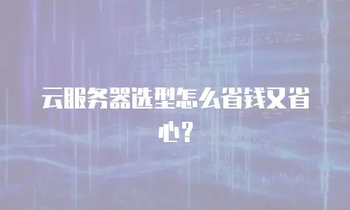 云服务器选型怎么省钱又省心？