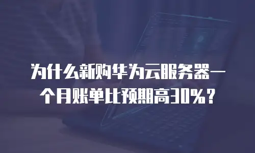 为什么新购华为云服务器一个月账单比预期高30%？
