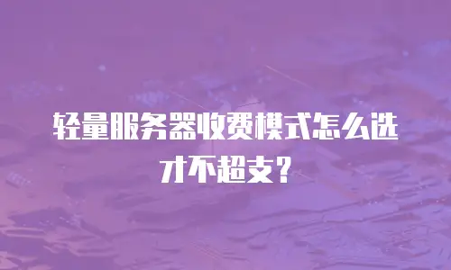 轻量服务器收费模式怎么选才不超支？