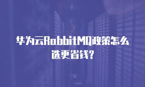 华为云RabbitMQ政策怎么选更省钱？