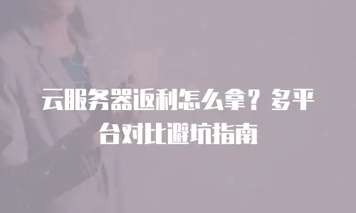 云服务器返利怎么拿？多平台对比避坑指南