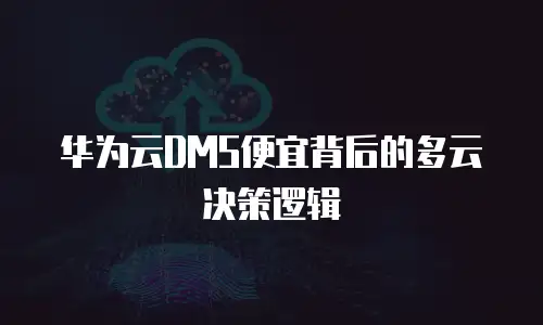 华为云DMS便宜背后的多云决策逻辑