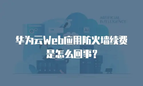 华为云Web应用防火墙续费是怎么回事？
