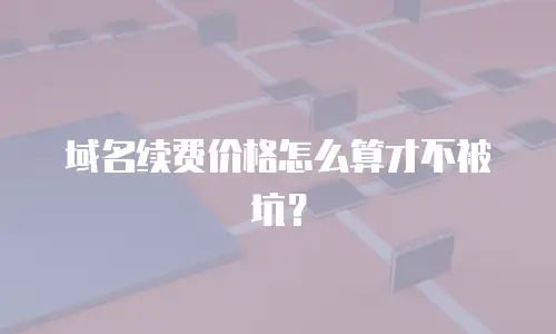 域名续费价格怎么算才不被坑？