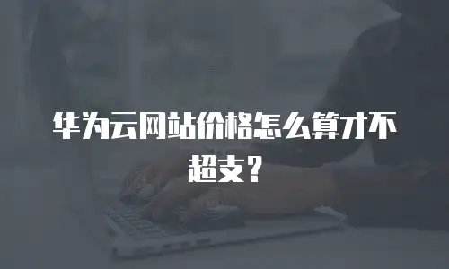 华为云网站价格怎么算才不超支？