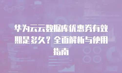华为云云数据库优惠券有效期是多久？全面解析与使用指南