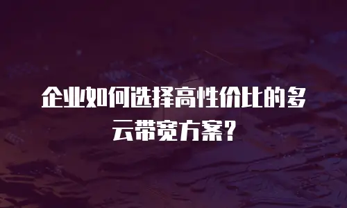 企业如何选择高性价比的多云带宽方案？