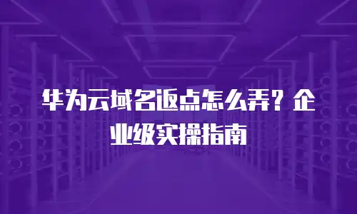 华为云域名返点怎么弄？企业级实操指南