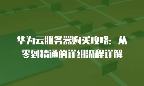 华为云服务器购买攻略：从零到精通的详细流程详解