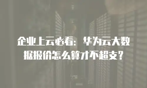 企业上云必看：华为云大数据报价怎么算才不超支？