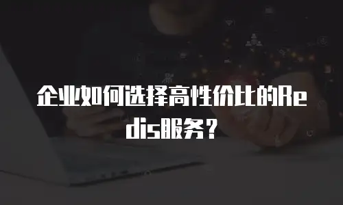 企业如何选择高性价比的Redis服务？