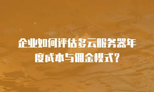 企业如何评估多云服务器年度成本与佣金模式？
