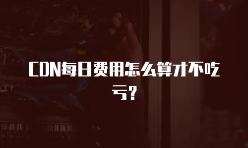 CDN每日费用怎么算才不吃亏？