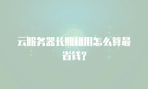 云服务器长期租用怎么算最省钱？