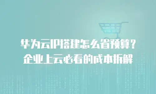 华为云IP搭建怎么省预算？企业上云必看的成本拆解