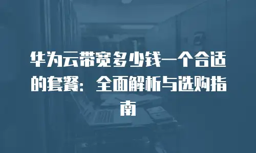 华为云带宽多少钱一个合适的套餐：全面解析与选购指南
