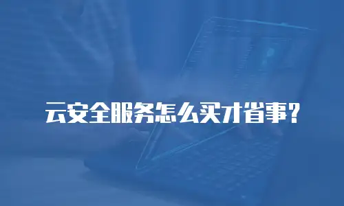 云安全服务怎么买才省事？