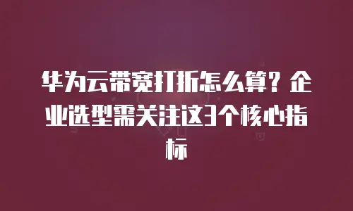 华为云带宽打折怎么算？企业选型需关注这3个核心指标