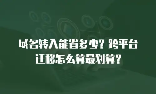 域名转入能省多少？跨平台迁移怎么算最划算？