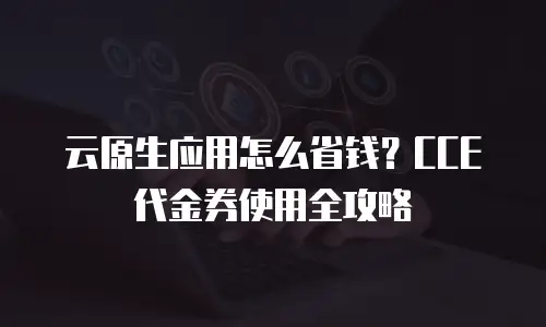 云原生应用怎么省钱？CCE代金券使用全攻略