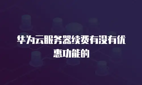 华为云服务器续费有没有优惠功能的