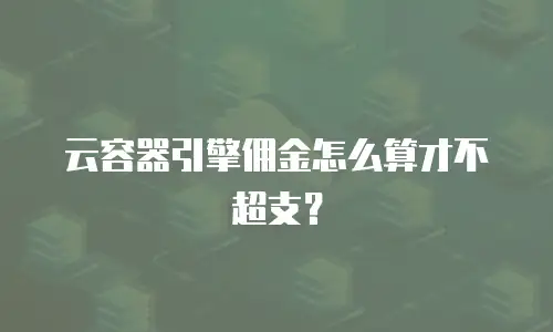 云容器引擎佣金怎么算才不超支？