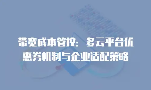 带宽成本管控：多云平台优惠券机制与企业适配策略