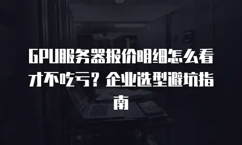GPU服务器报价明细怎么看才不吃亏？企业选型避坑指南