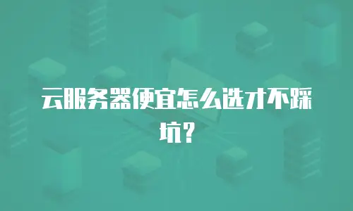云服务器便宜怎么选才不踩坑？