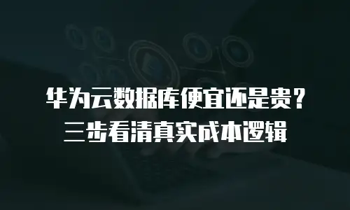 华为云数据库便宜还是贵？三步看清真实成本逻辑