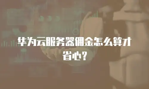 华为云服务器佣金怎么算才省心？