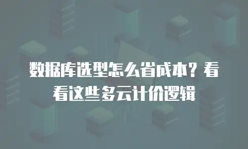 数据库选型怎么省成本？看看这些多云计价逻辑