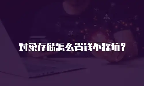对象存储怎么省钱不踩坑？