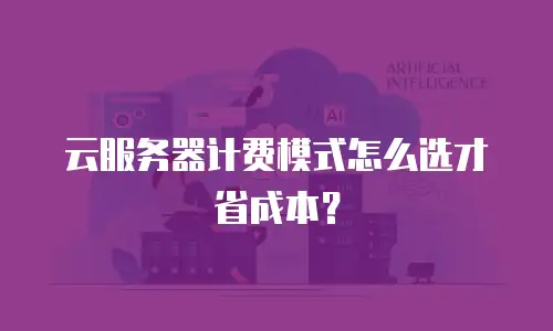 云服务器计费模式怎么选才省成本？