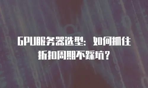 GPU服务器选型：如何抓住折扣周期不踩坑？