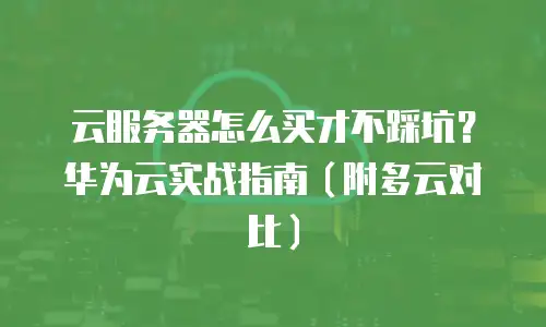云服务器怎么买才不踩坑？华为云实战指南（附多云对比）