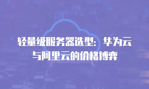 轻量级服务器选型：华为云与阿里云的价格博弈