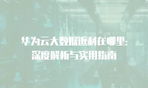 华为云大数据返利在哪里：深度解析与实用指南
