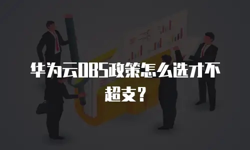 华为云OBS政策怎么选才不超支？