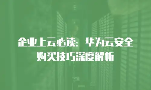 企业上云必读：华为云安全购买技巧深度解析