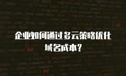 企业如何通过多云策略优化域名成本？