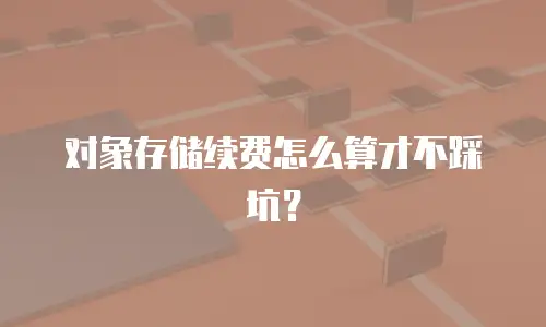 对象存储续费怎么算才不踩坑？