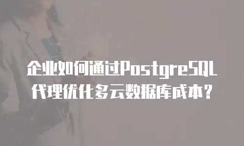 企业如何通过PostgreSQL代理优化多云数据库成本？
