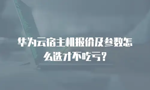 华为云宿主机报价及参数怎么选才不吃亏？
