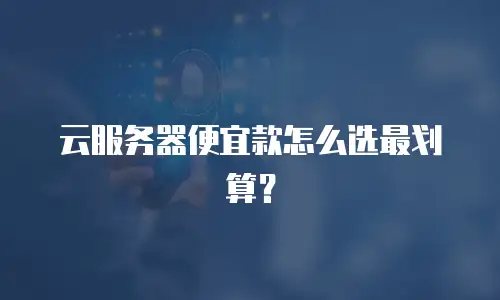 云服务器便宜款怎么选最划算？