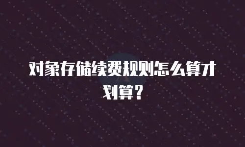 对象存储续费规则怎么算才划算？