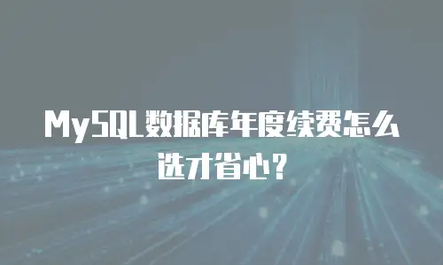 MySQL数据库年度续费怎么选才省心？
